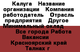 Калуга › Название организации ­ Компания-работодатель › Отрасль предприятия ­ Другое › Минимальный оклад ­ 10 000 - Все города Работа » Вакансии   . Красноярский край,Талнах г.